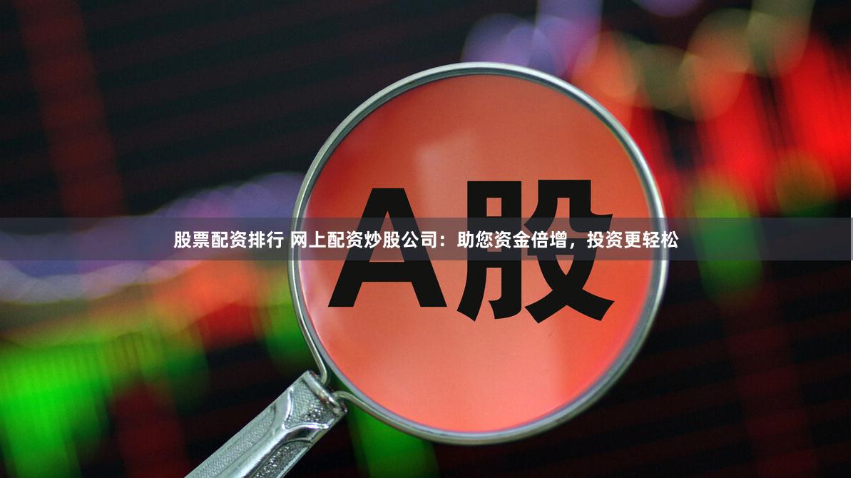 股票配资排行 网上配资炒股公司：助您资金倍增，投资更轻松