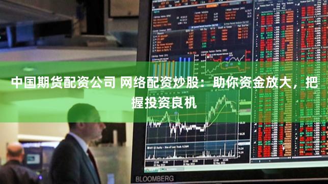 中国期货配资公司 网络配资炒股：助你资金放大，把握投资良机