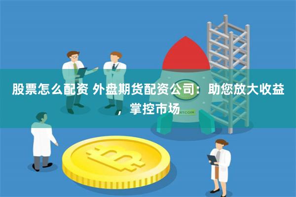 股票怎么配资 外盘期货配资公司：助您放大收益，掌控市场