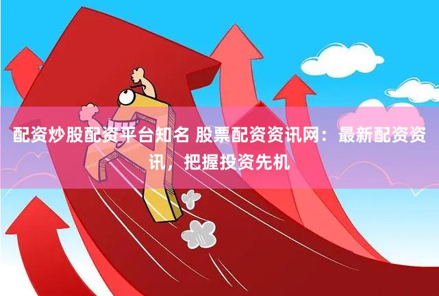 配资炒股配资平台知名 股票配资资讯网：最新配资资讯，把握投资先机