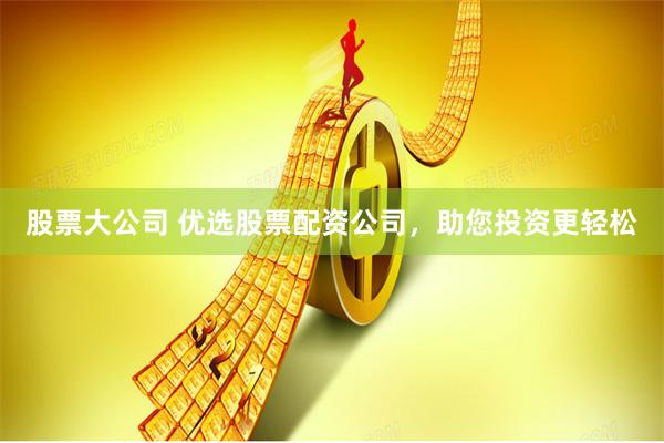 股票大公司 优选股票配资公司，助您投资更轻松