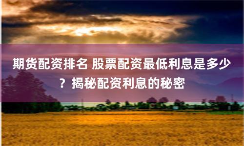 期货配资排名 股票配资最低利息是多少？揭秘配资利息的秘密