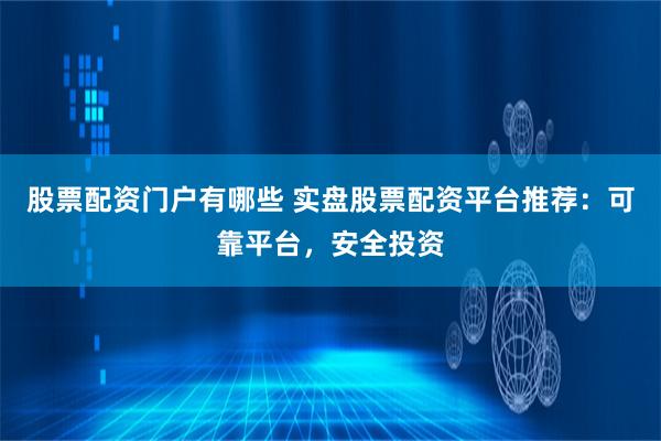 股票配资门户有哪些 实盘股票配资平台推荐：可靠平台，安全投资