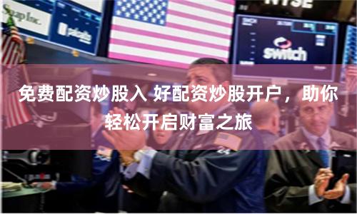 免费配资炒股入 好配资炒股开户，助你轻松开启财富之旅