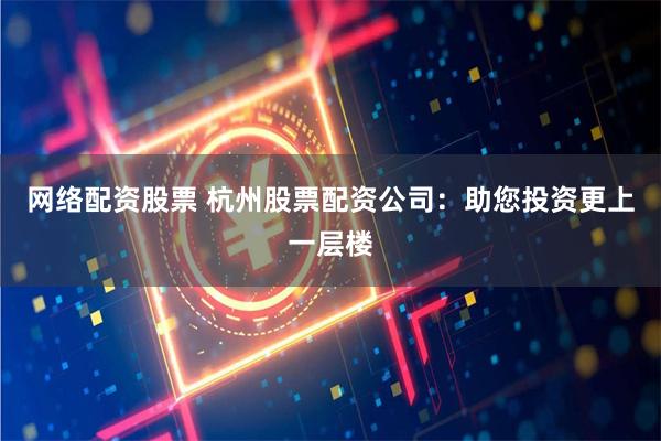 网络配资股票 杭州股票配资公司：助您投资更上一层楼