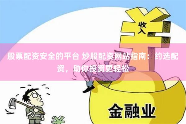 股票配资安全的平台 炒股配资网站指南：约选配资，助你投资更轻松