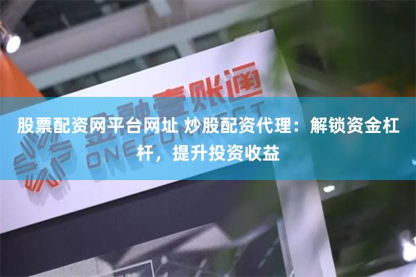 股票配资网平台网址 炒股配资代理：解锁资金杠杆，提升投资收益