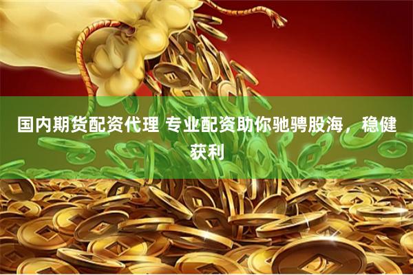 国内期货配资代理 专业配资助你驰骋股海，稳健获利