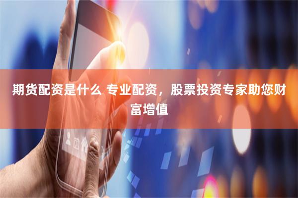 期货配资是什么 专业配资，股票投资专家助您财富增值