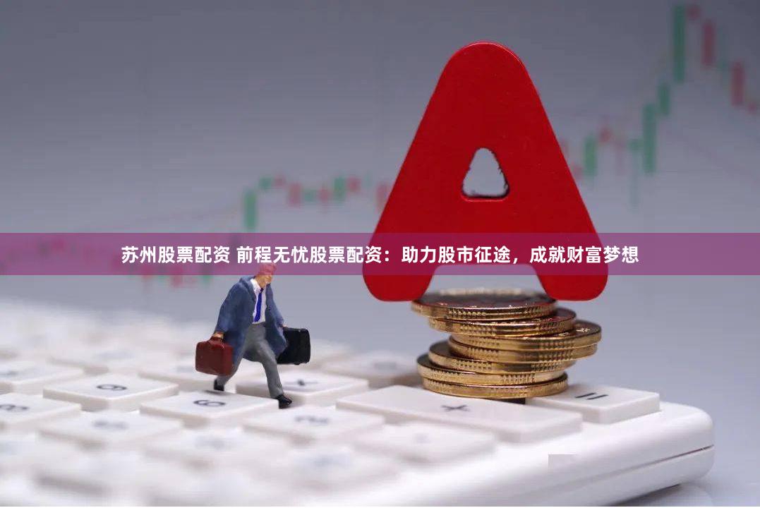 苏州股票配资 前程无忧股票配资：助力股市征途，成就财富梦想