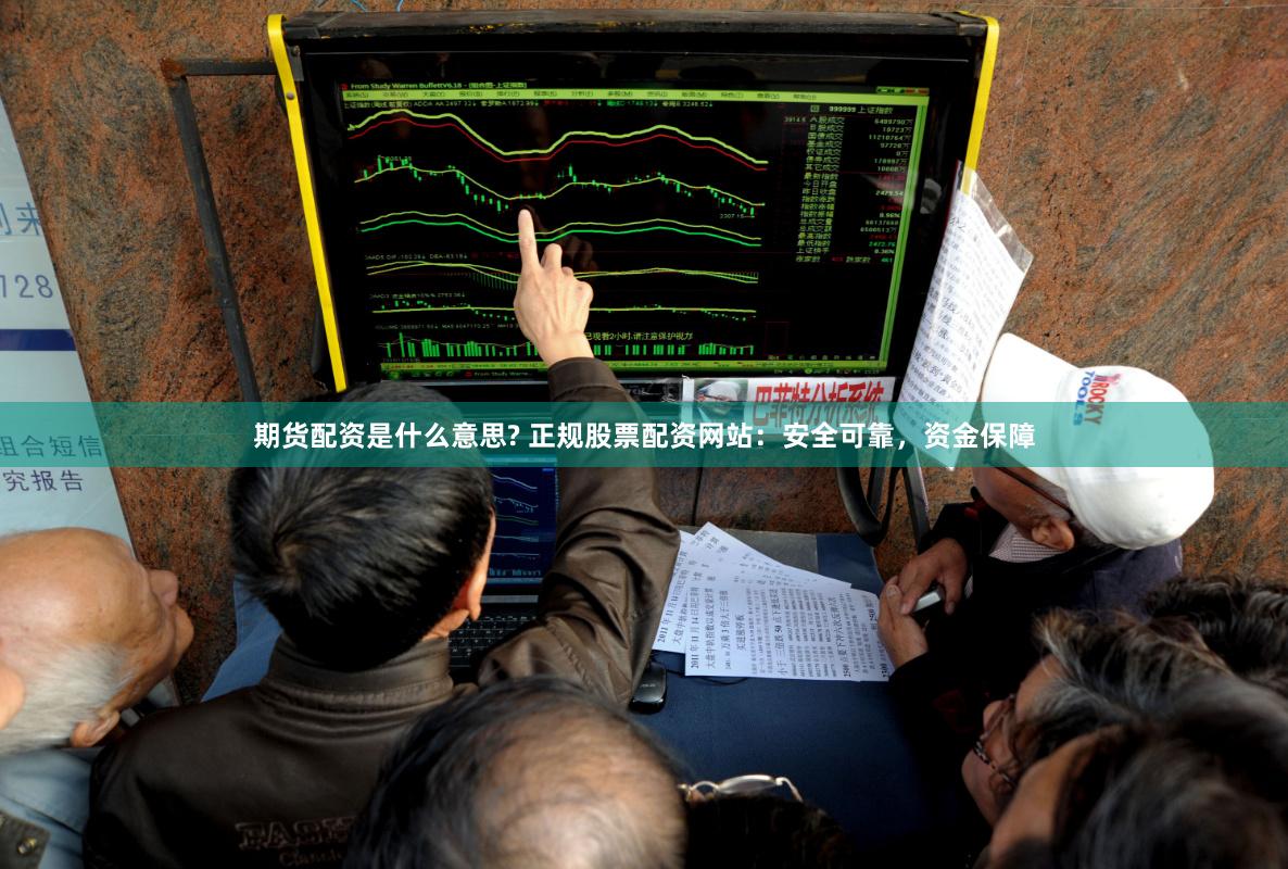 期货配资是什么意思? 正规股票配资网站：安全可靠，资金保障
