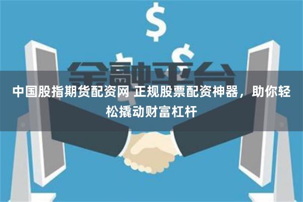 中国股指期货配资网 正规股票配资神器，助你轻松撬动财富杠杆