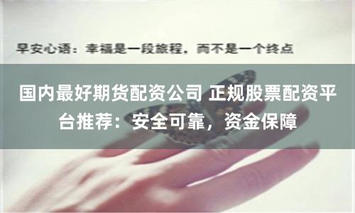 国内最好期货配资公司 正规股票配资平台推荐：安全可靠，资金保障