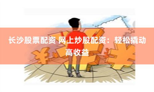 长沙股票配资 网上炒股配资：轻松撬动高收益