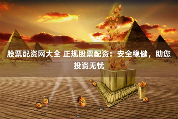 股票配资网大全 正规股票配资：安全稳健，助您投资无忧