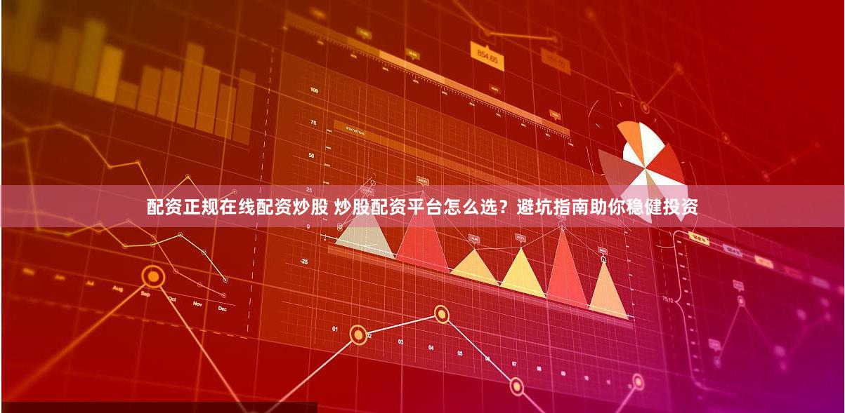 配资正规在线配资炒股 炒股配资平台怎么选?避坑指南助你稳健投资
