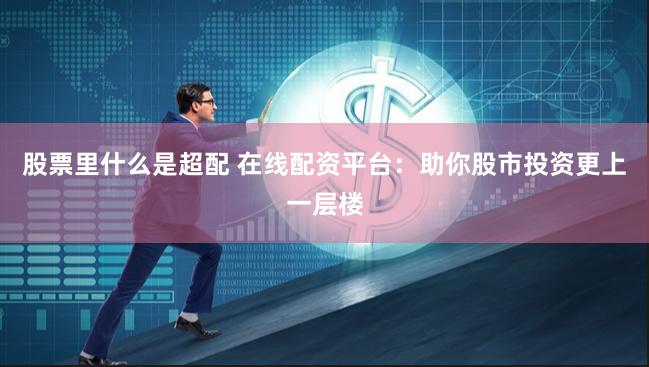 股票里什么是超配 在线配资平台：助你股市投资更上一层楼