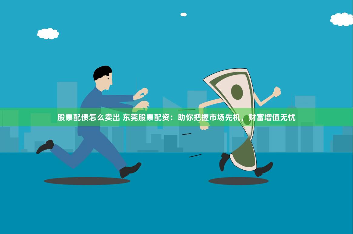 股票配债怎么卖出 东莞股票配资：助你把握市场先机，财富增值无忧