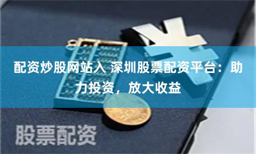 配资炒股网站入 深圳股票配资平台：助力投资，放大收益