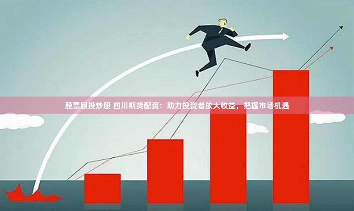股票跟投炒股 四川期货配资：助力投资者放大收益，把握市场机遇