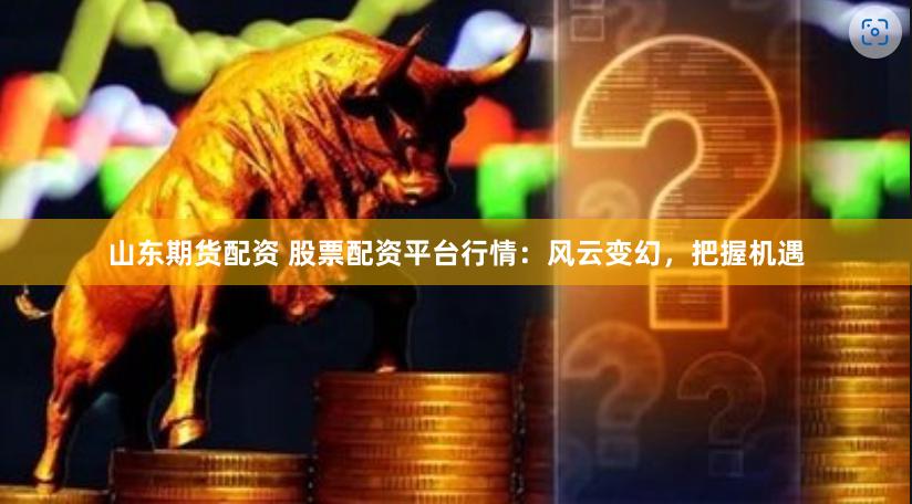 山东期货配资 股票配资平台行情：风云变幻，把握机遇