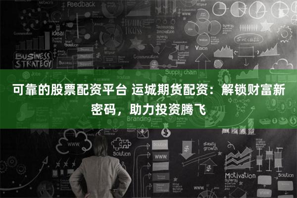 可靠的股票配资平台 运城期货配资：解锁财富新密码，助力投资腾飞