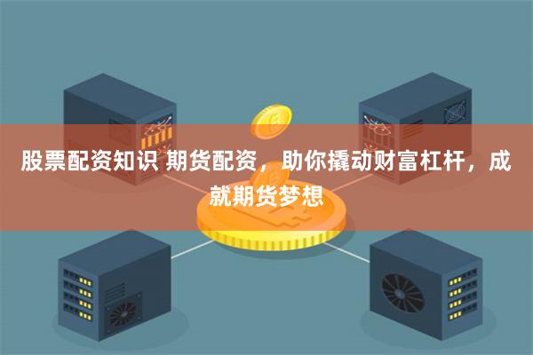 股票配资知识 期货配资，助你撬动财富杠杆，成就期货梦想