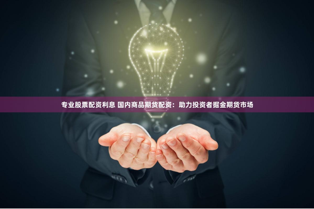 专业股票配资利息 国内商品期货配资：助力投资者掘金期货市场