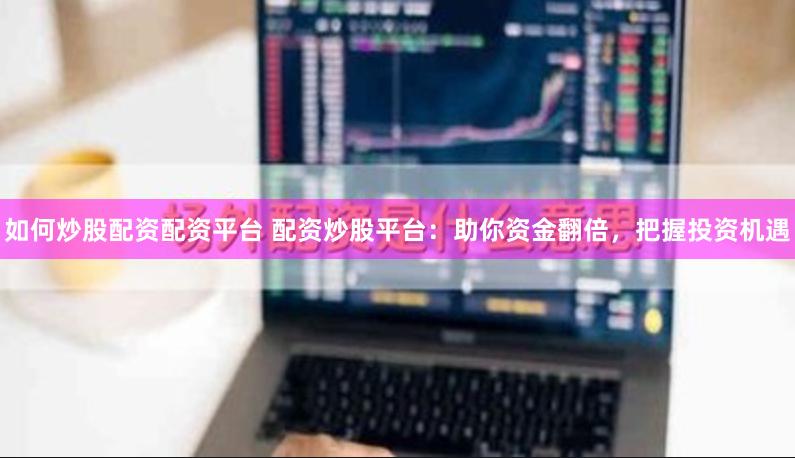 如何炒股配资配资平台 配资炒股平台：助你资金翻倍，把握投资机遇