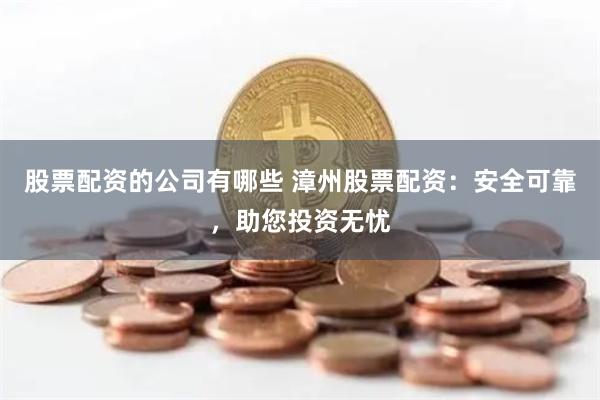 股票配资的公司有哪些 漳州股票配资：安全可靠，助您投资无忧
