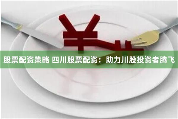 股票配资策略 四川股票配资：助力川股投资者腾飞