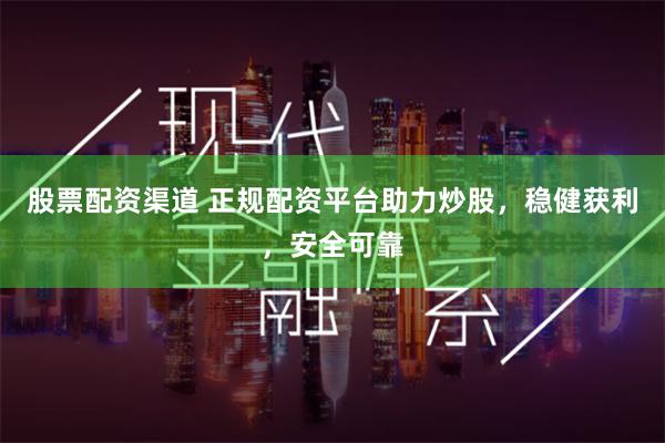 股票配资渠道 正规配资平台助力炒股，稳健获利，安全可靠