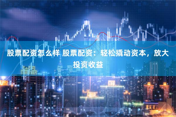 股票配资怎么样 股票配资：轻松撬动资本，放大投资收益