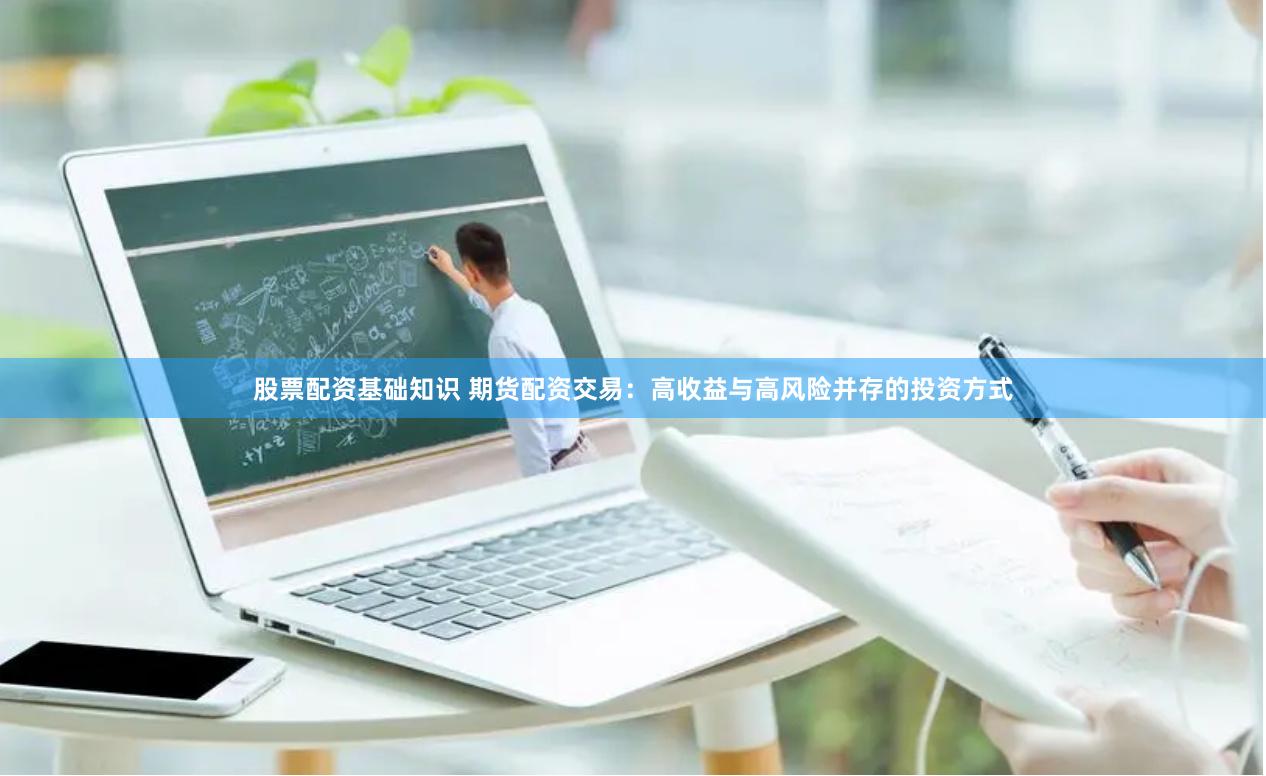 股票配资基础知识 期货配资交易：高收益与高风险并存的投资方式