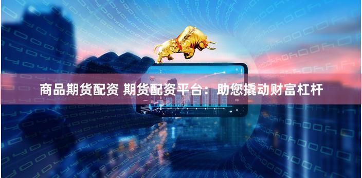 商品期货配资 期货配资平台：助您撬动财富杠杆