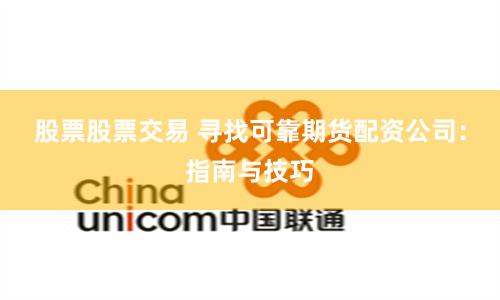 股票股票交易 寻找可靠期货配资公司：指南与技巧