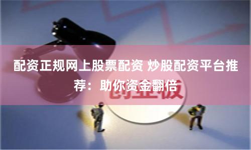 配资正规网上股票配资 炒股配资平台推荐:助你资金翻倍