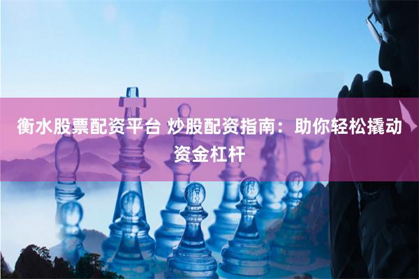 衡水股票配资平台 炒股配资指南：助你轻松撬动资金杠杆