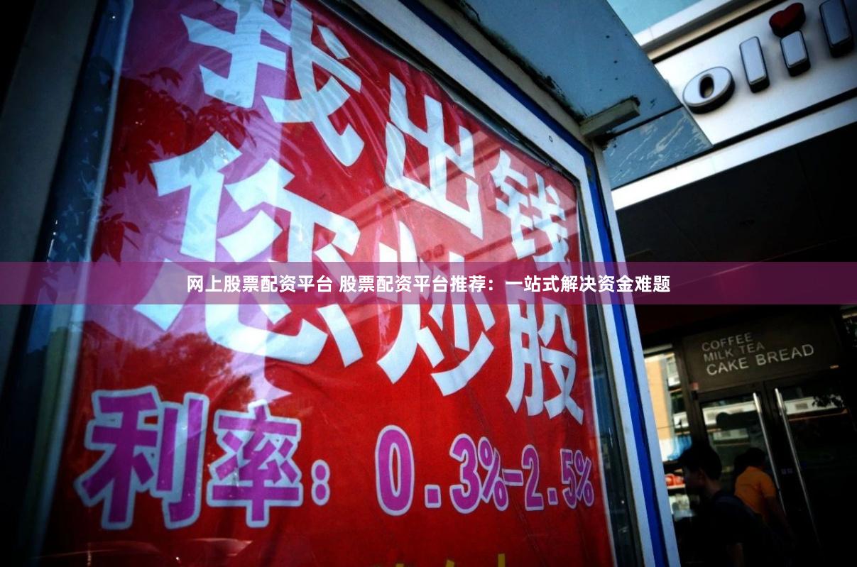 网上股票配资平台 股票配资平台推荐：一站式解决资金难题