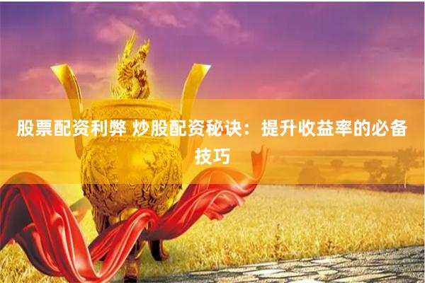股票配资利弊 炒股配资秘诀：提升收益率的必备技巧