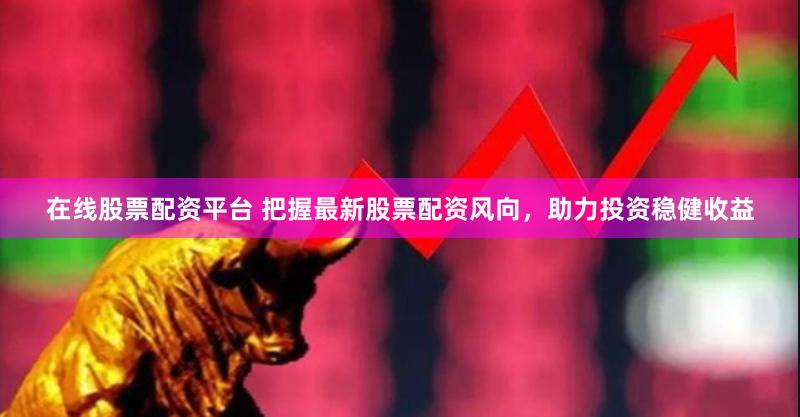 在线股票配资平台 把握最新股票配资风向，助力投资稳健收益