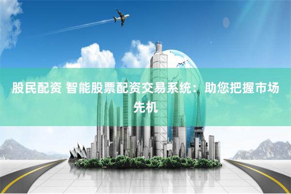 股民配资 智能股票配资交易系统：助您把握市场先机