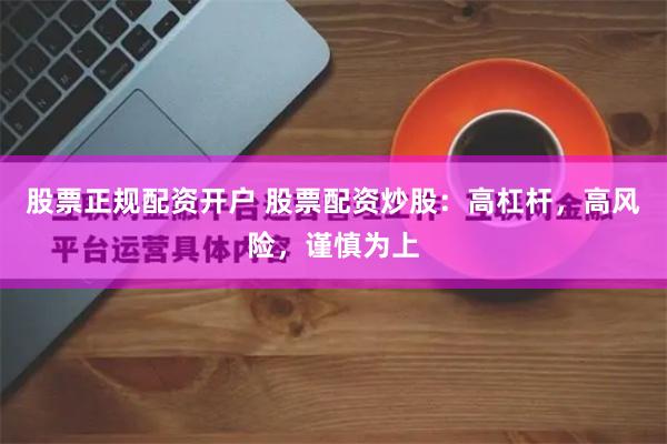 股票正规配资开户 股票配资炒股：高杠杆，高风险，谨慎为上