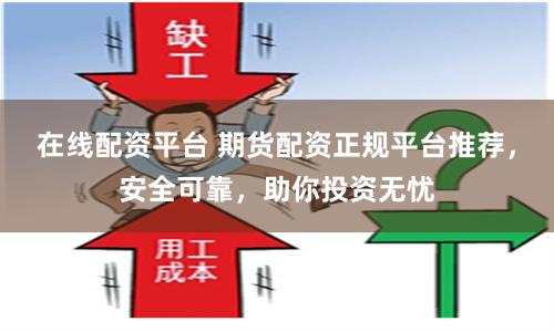 在线配资平台 期货配资正规平台推荐，安全可靠，助你投资无忧