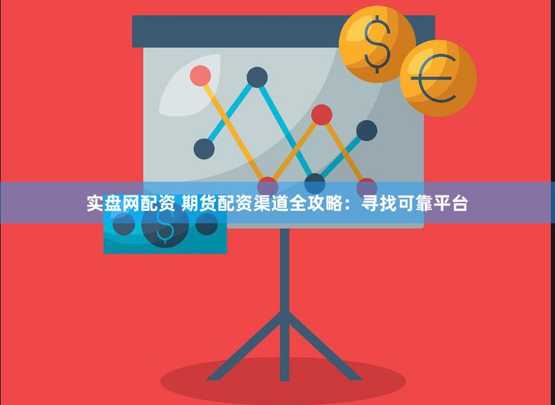 实盘网配资 期货配资渠道全攻略：寻找可靠平台