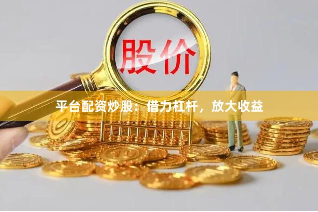 平台配资炒股：借力杠杆，放大收益