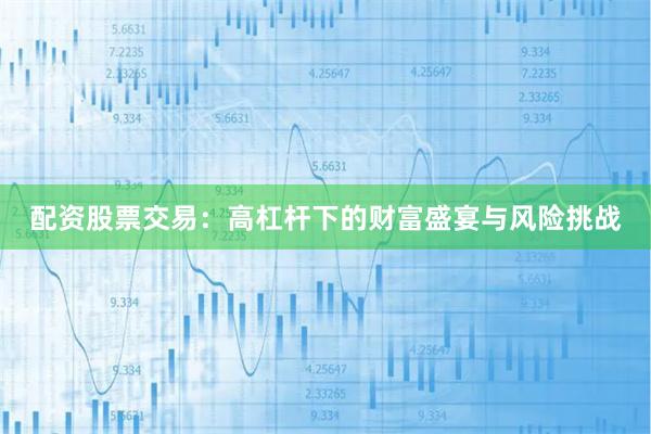 配资股票交易：高杠杆下的财富盛宴与风险挑战