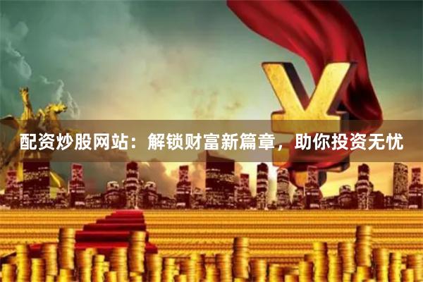 配资炒股网站：解锁财富新篇章，助你投资无忧
