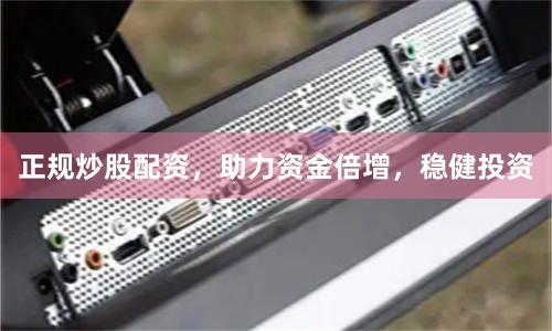 正规炒股配资，助力资金倍增，稳健投资