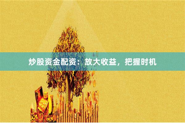 炒股资金配资：放大收益，把握时机